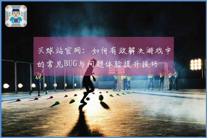 买球站官网：如何有效解决游戏中的常见BUG与问题体验提升技巧