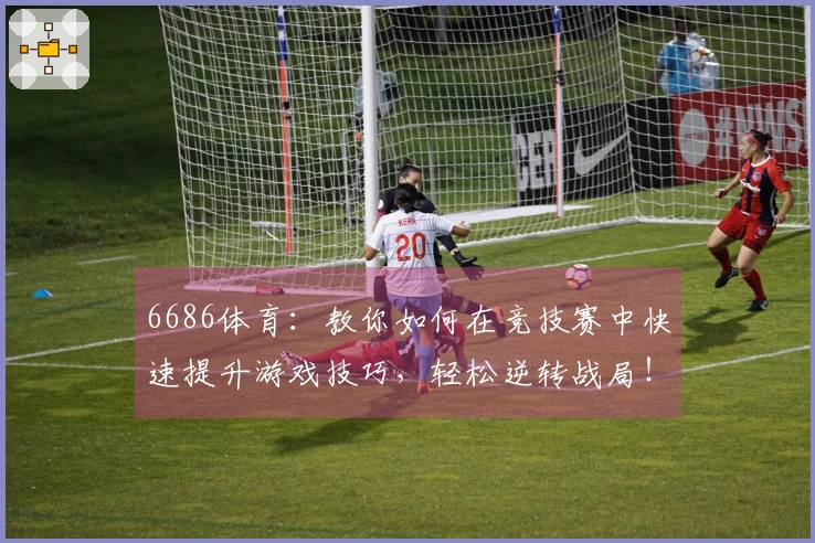 6686体育：教你如何在竞技赛中快速提升游戏技巧，轻松逆转战局！