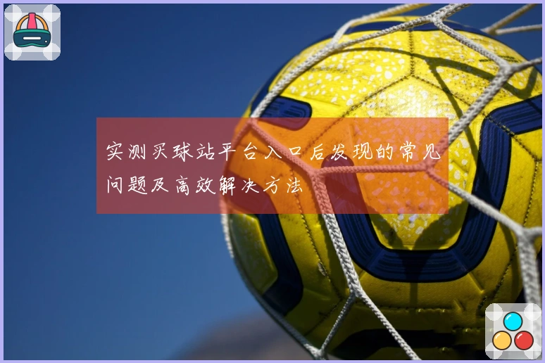 实测买球站平台入口后发现的常见问题及高效解决方法