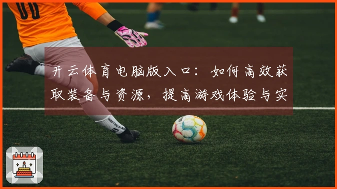 开云体育电脑版入口：如何高效获取装备与资源，提高游戏体验与实力