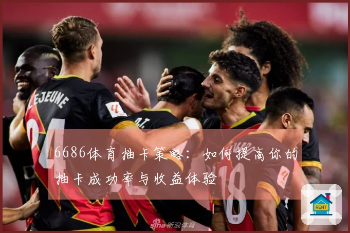 6686体育抽卡策略：如何提高你的抽卡成功率与收益体验