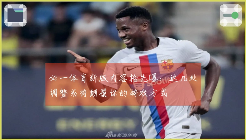 必一体育新版内容抢先曝，这几处调整或将颠覆你的游戏方式