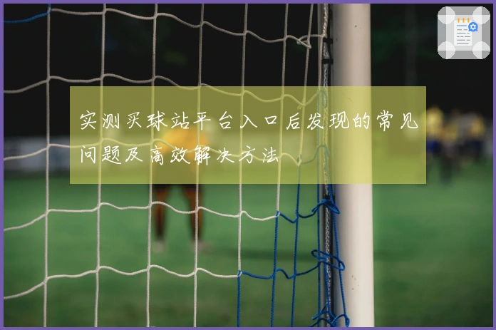 实测买球站平台入口后发现的常见问题及高效解决方法