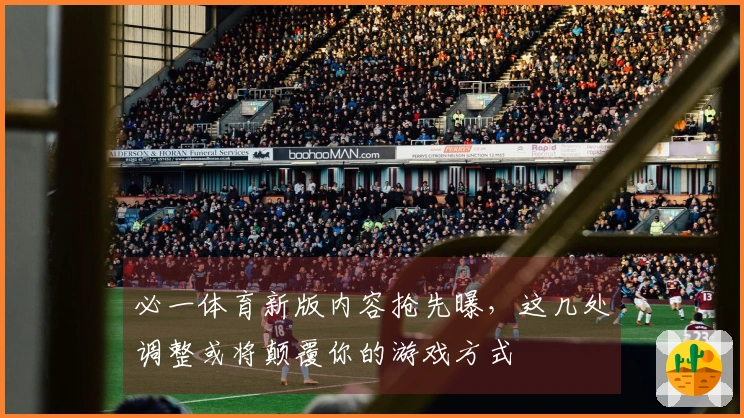 必一体育新版内容抢先曝，这几处调整或将颠覆你的游戏方式