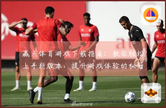 赢点体育游戏下载指南：教你轻松上手新版本，提升游戏体验的秘籍！