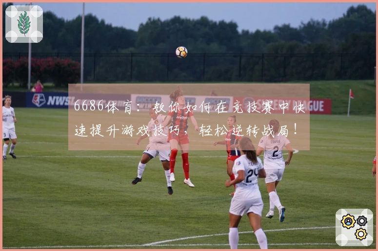6686体育：教你如何在竞技赛中快速提升游戏技巧，轻松逆转战局！