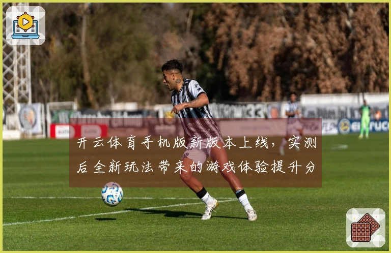 开云体育手机版新版本上线，实测后全新玩法带来的游戏体验提升分析