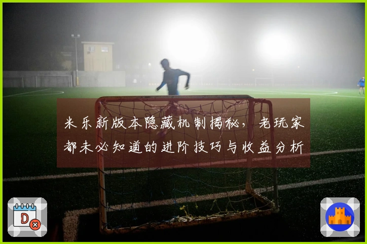 米乐新版本隐藏机制揭秘，老玩家都未必知道的进阶技巧与收益分析