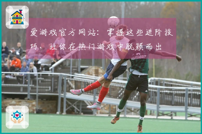 爱游戏官方网站：掌握这些进阶技巧，让你在热门游戏中脱颖而出
