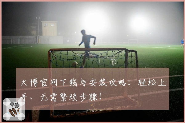 火博官网下载与安装攻略：轻松上手，无需繁琐步骤！