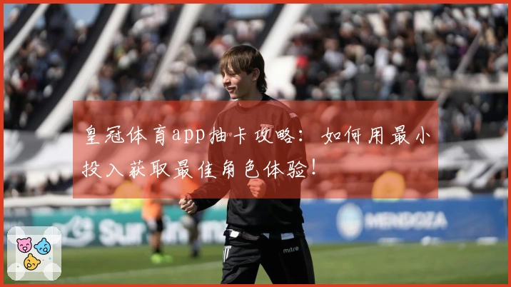 皇冠体育app抽卡攻略：如何用最小投入获取最佳角色体验！