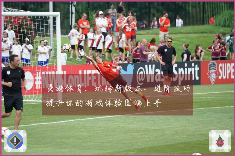 易游体育：玩转新版本，进阶技巧提升你的游戏体验圆满上手