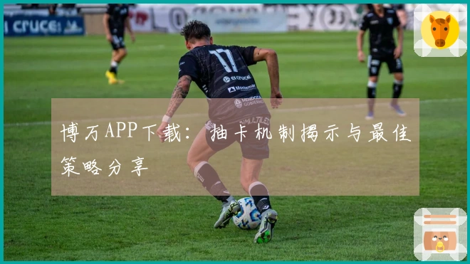 博万APP下载：抽卡机制揭示与最佳策略分享