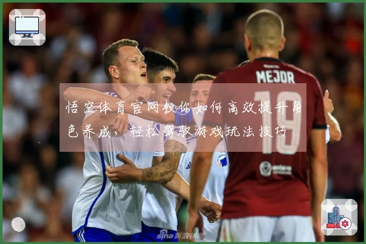 悟空体育官网教你如何高效提升角色养成，轻松驾驭游戏玩法技巧
