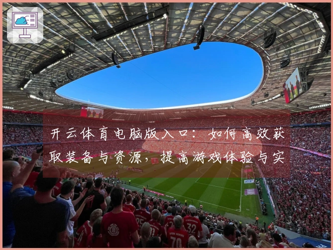 开云体育电脑版入口：如何高效获取装备与资源，提高游戏体验与实力
