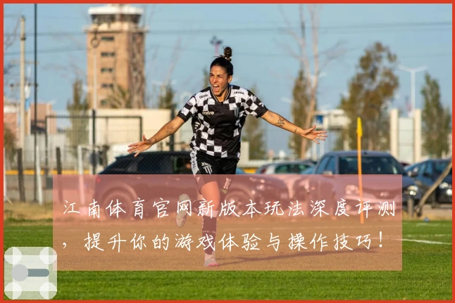 江南体育官网新版本玩法深度评测，提升你的游戏体验与操作技巧！