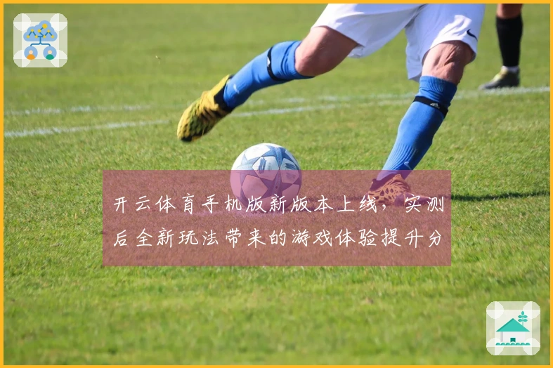 开云体育手机版新版本上线，实测后全新玩法带来的游戏体验提升分析