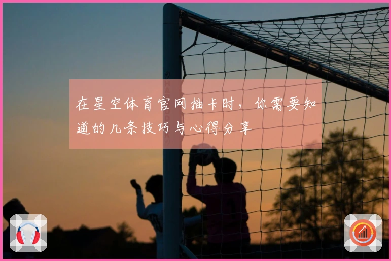 在星空体育官网抽卡时，你需要知道的几条技巧与心得分享