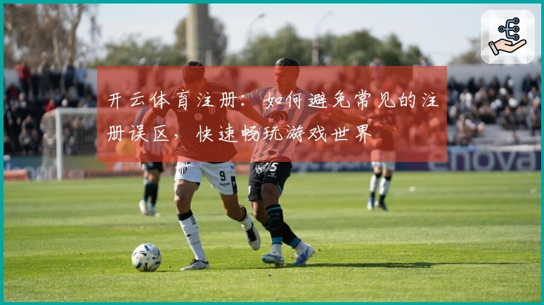 开云体育注册：如何避免常见的注册误区，快速畅玩游戏世界