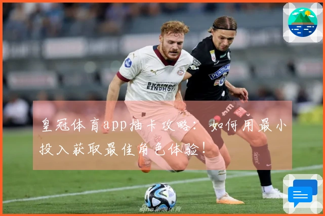 皇冠体育app抽卡攻略：如何用最小投入获取最佳角色体验！