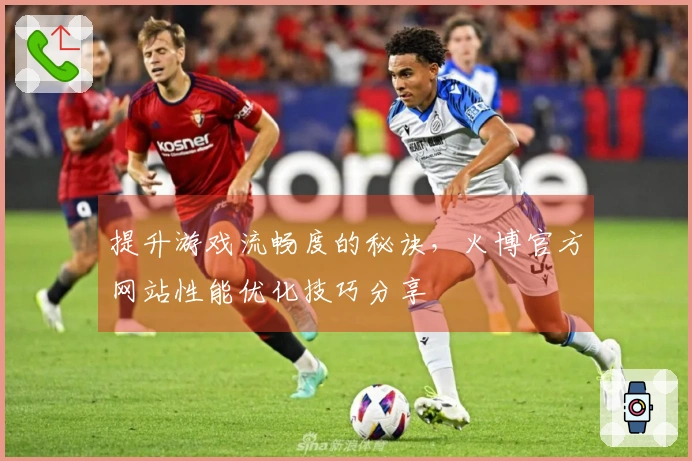 提升游戏流畅度的秘诀，火博官方网站性能优化技巧分享