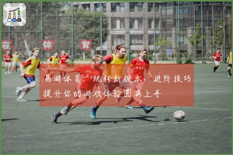 易游体育：玩转新版本，进阶技巧提升你的游戏体验圆满上手